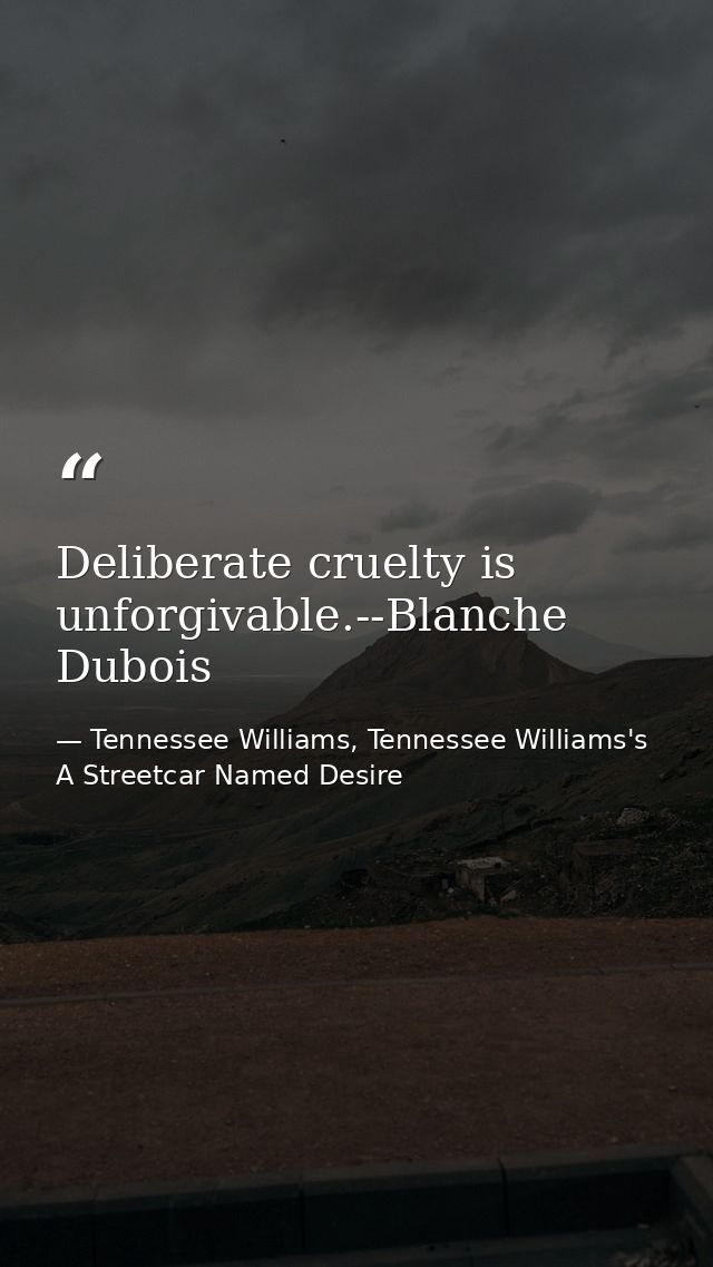 Deliberate cruelty is unforgivable.--Blanche Dubois — Tennessee Williams, Tennessee Williams's A Streetcar Named Desire