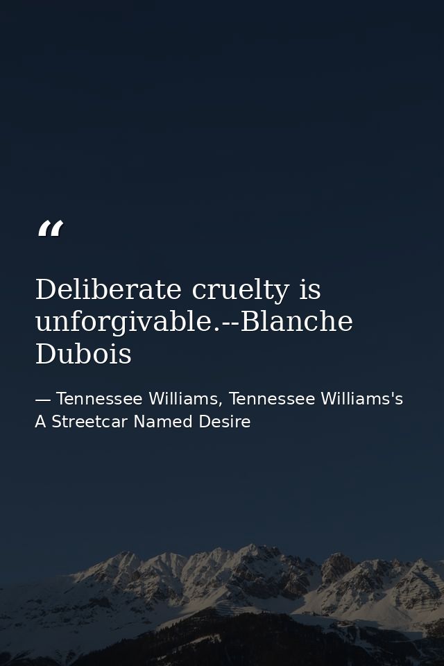 Deliberate cruelty is unforgivable.--Blanche Dubois — Tennessee Williams, Tennessee Williams's A Streetcar Named Desire