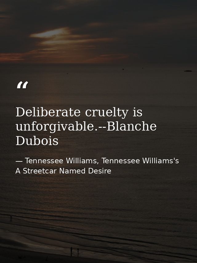 Deliberate cruelty is unforgivable.--Blanche Dubois — Tennessee Williams, Tennessee Williams's A Streetcar Named Desire