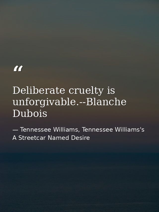 Deliberate cruelty is unforgivable.--Blanche Dubois — Tennessee Williams, Tennessee Williams's A Streetcar Named Desire