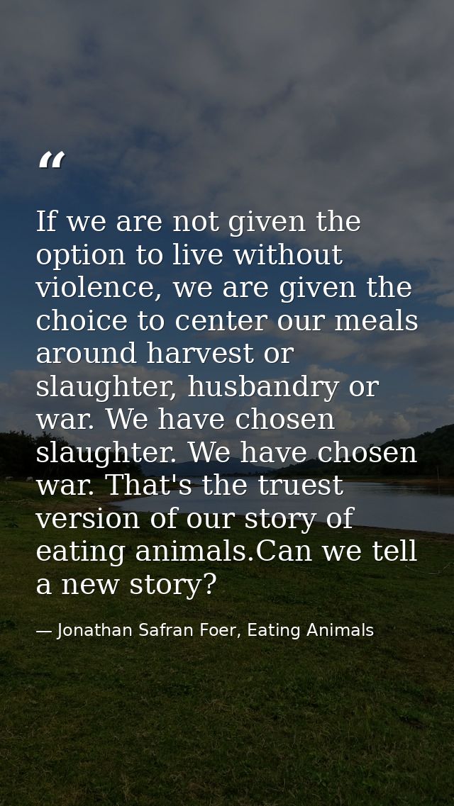 If we are not given the option to live without violence, we are given the choice to center our meals around harvest or s — Jonathan Safran Foer, Eating Animals