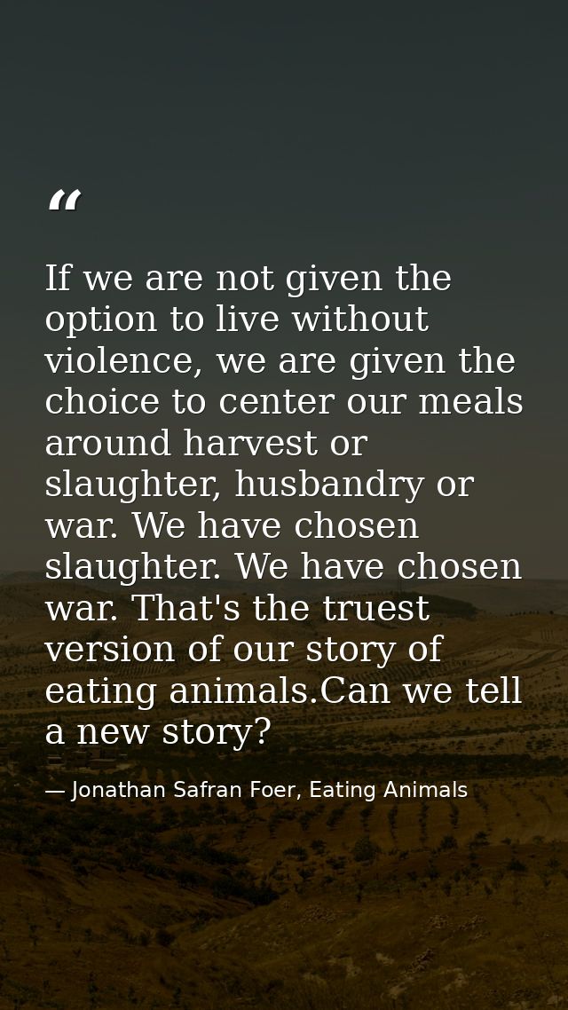 If we are not given the option to live without violence, we are given the choice to center our meals around harvest or s — Jonathan Safran Foer, Eating Animals