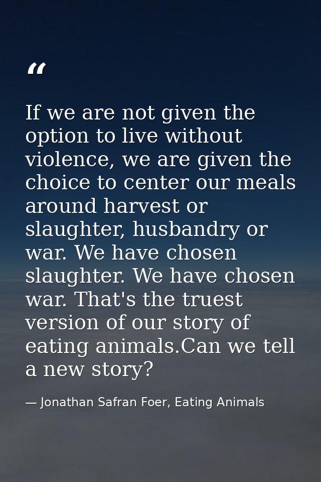 If we are not given the option to live without violence, we are given the choice to center our meals around harvest or s — Jonathan Safran Foer, Eating Animals