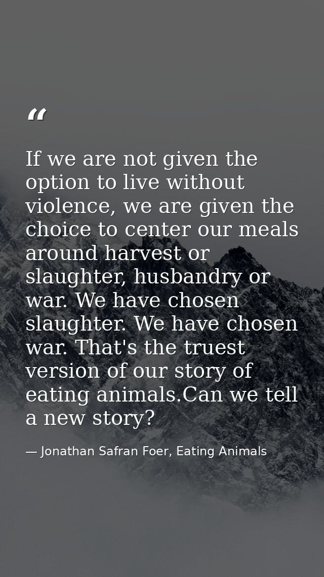 If we are not given the option to live without violence, we are given the choice to center our meals around harvest or s — Jonathan Safran Foer, Eating Animals