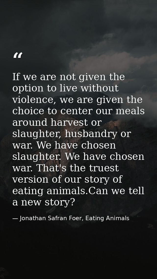 If we are not given the option to live without violence, we are given the choice to center our meals around harvest or s — Jonathan Safran Foer, Eating Animals