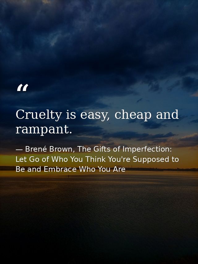 Cruelty is easy, cheap and rampant. — Brené Brown, The Gifts of Imperfection: Let Go of Who You Think You're Supposed to Be and Embrace Who You Are