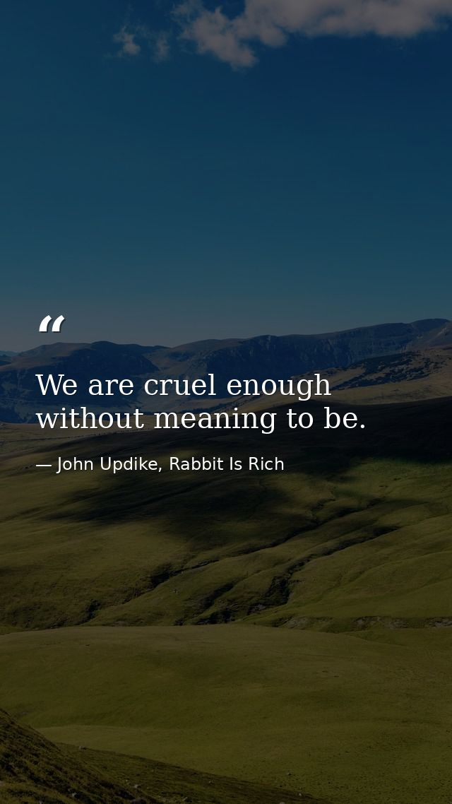 We are cruel enough without meaning to be. — John Updike, Rabbit Is Rich