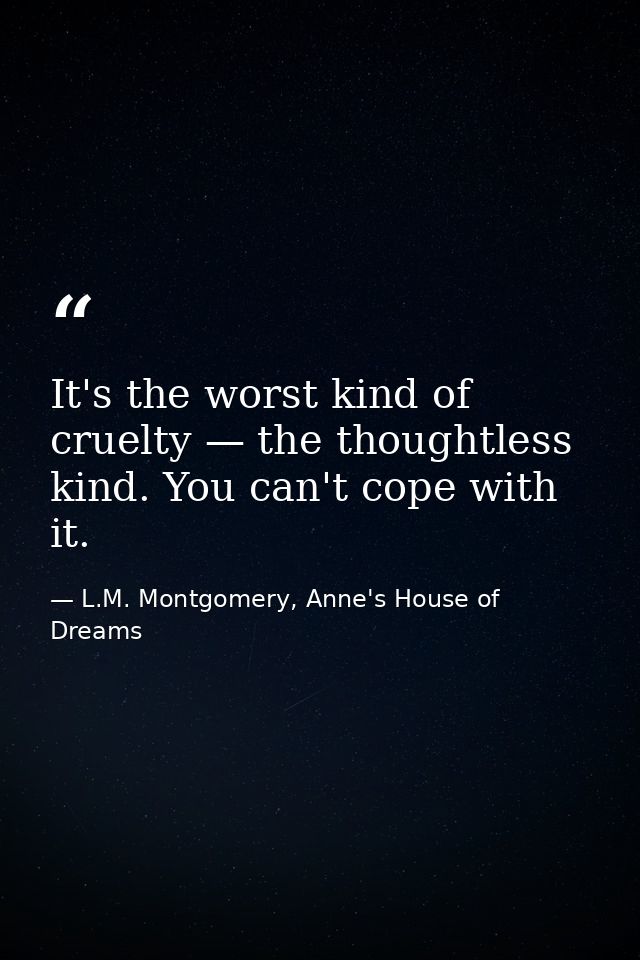 It's the worst kind of cruelty — the thoughtless kind. You can't cope with it. — L.M. Montgomery, Anne's House of Dreams