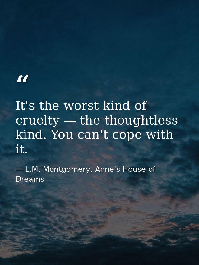 It's the worst kind of cruelty — the thoughtless kind. You can't cope with it. — L.M. Montgomery, Anne's House of Dreams