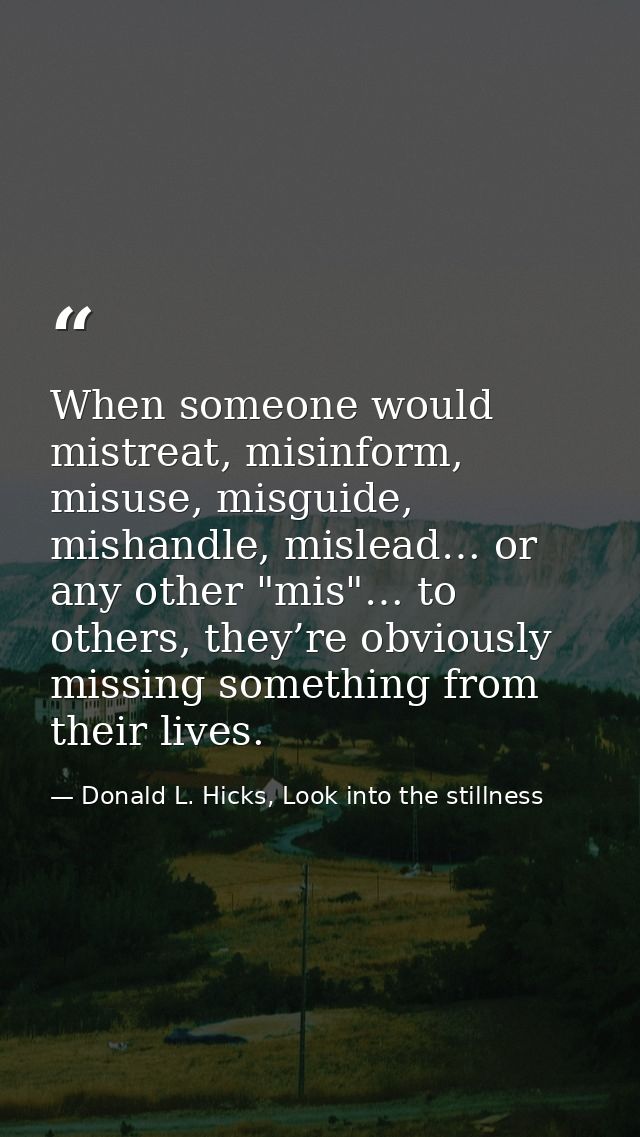 When someone would mistreat, misinform, misuse, misguide, mishandle, mislead… or any other "mis"… to others, they’re obv — Donald L. Hicks, Look into the stillness