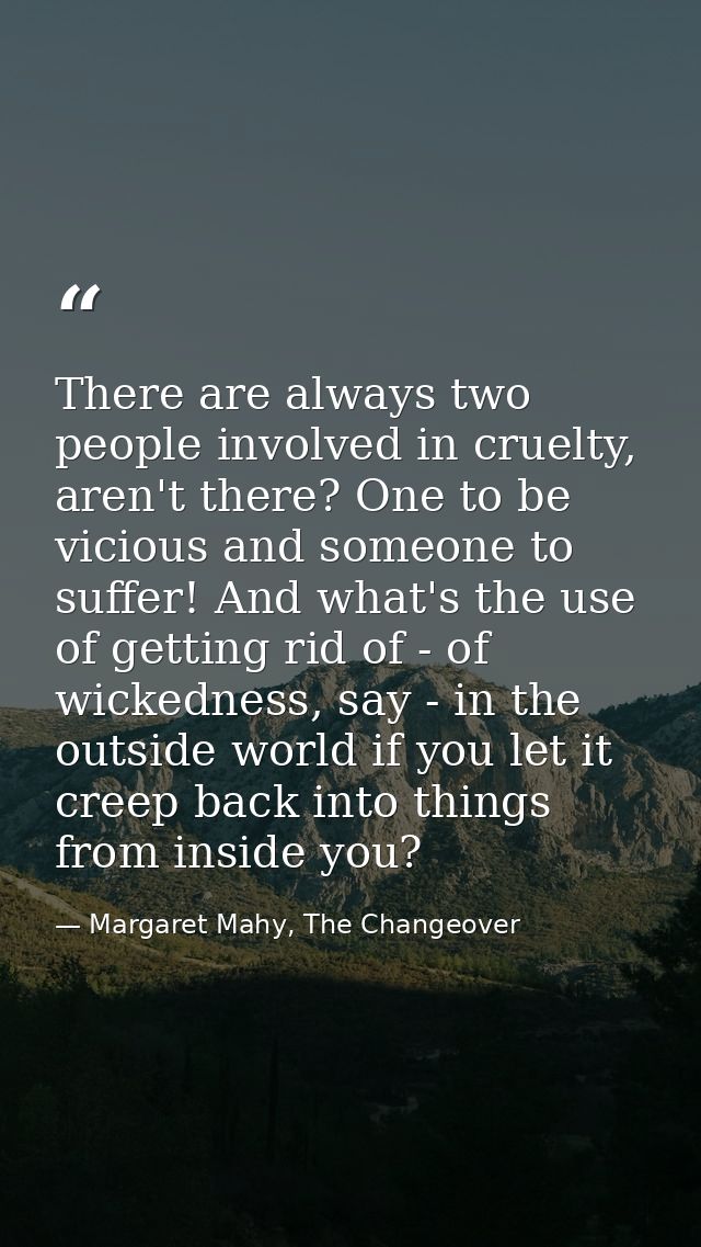There are always two people involved in cruelty, aren't there? One to be vicious and someone to suffer! And what's the u — Margaret Mahy, The Changeover