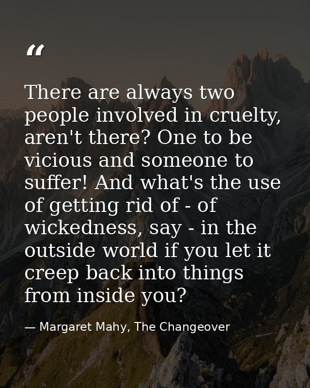 There are always two people involved in cruelty, aren't there? One to be vicious and someone to suffer! And what's the u — Margaret Mahy, The Changeover