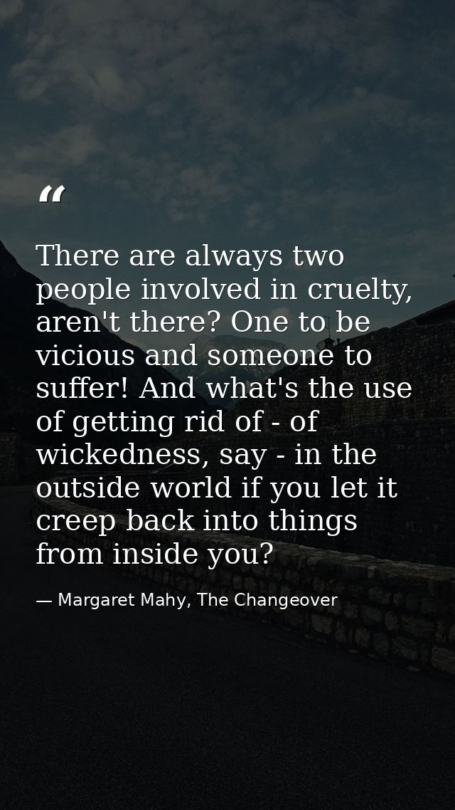 There are always two people involved in cruelty, aren't there? One to be vicious and someone to suffer! And what's the u — Margaret Mahy, The Changeover