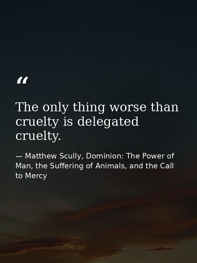 The only thing worse than cruelty is delegated cruelty. — Matthew Scully, Dominion: The Power of Man, the Suffering of Animals, and the Call to Mercy