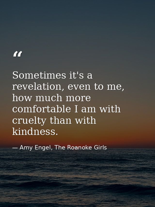 Sometimes it's a revelation, even to me, how much more comfortable I am with cruelty than with kindness. — Amy Engel, The Roanoke Girls