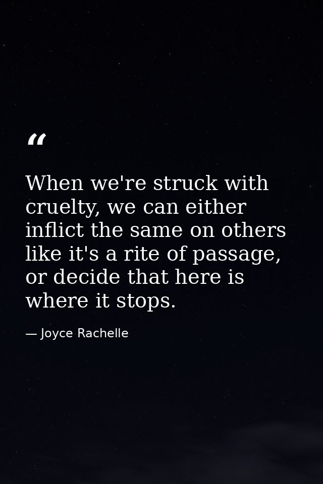 When we're struck with cruelty, we can either inflict the same on others like it's a rite of passage, or decide that her — Joyce Rachelle