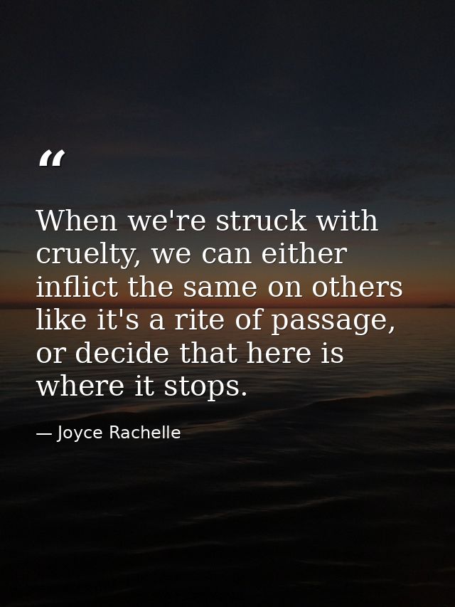 When we're struck with cruelty, we can either inflict the same on others like it's a rite of passage, or decide that her — Joyce Rachelle