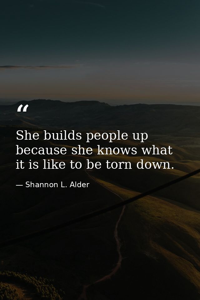 She builds people up because she knows what it is like to be torn down. — Shannon L. Alder