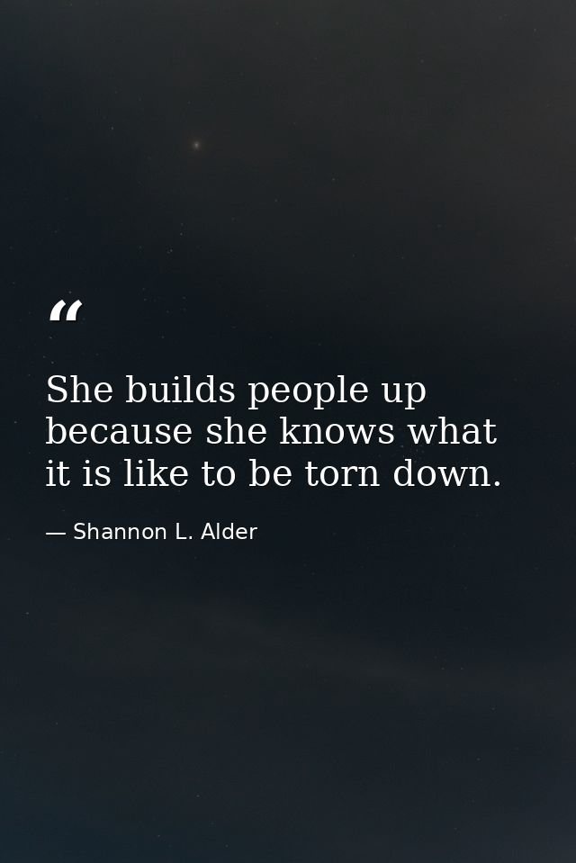 She builds people up because she knows what it is like to be torn down. — Shannon L. Alder