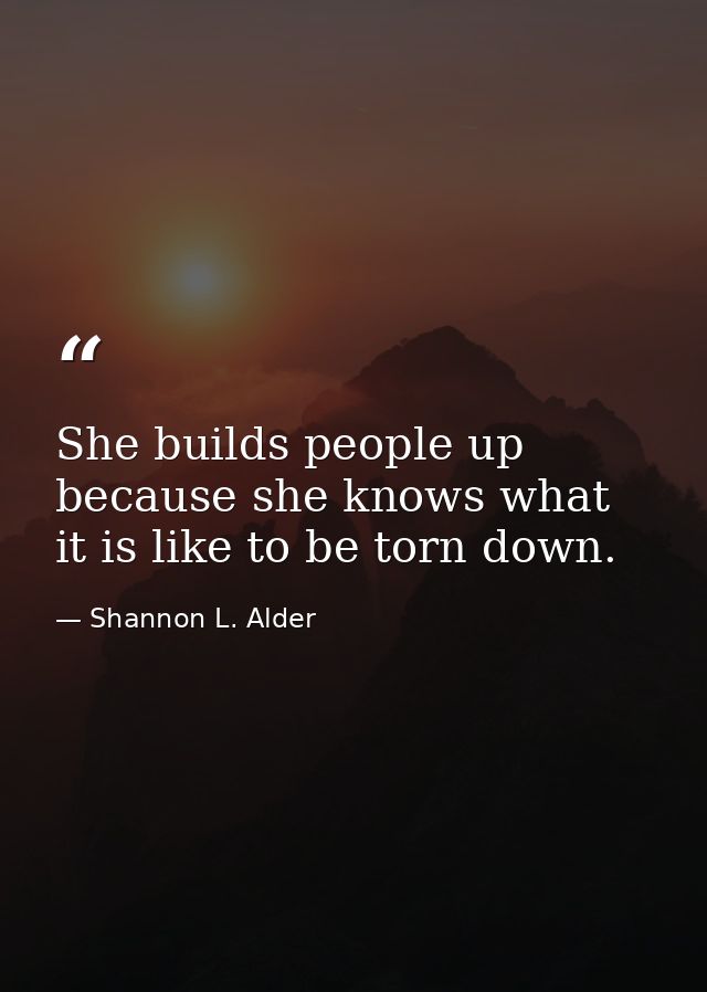 She builds people up because she knows what it is like to be torn down. — Shannon L. Alder