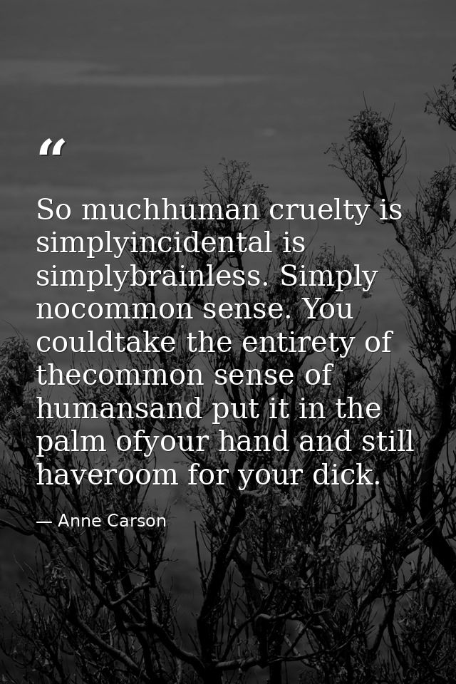 So muchhuman cruelty is simplyincidental is simplybrainless. Simply nocommon sense. You couldtake the entirety of thecom — Anne Carson
