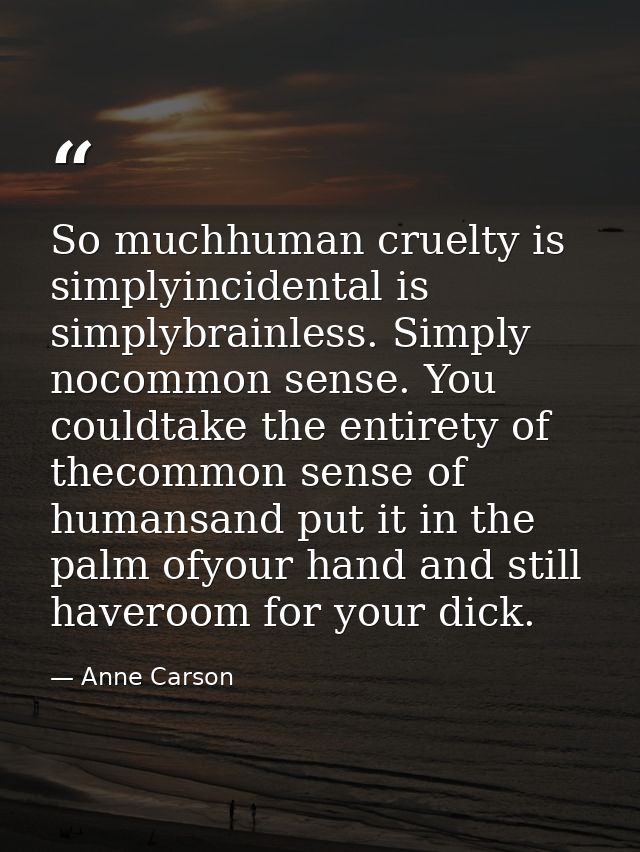 So muchhuman cruelty is simplyincidental is simplybrainless. Simply nocommon sense. You couldtake the entirety of thecom — Anne Carson