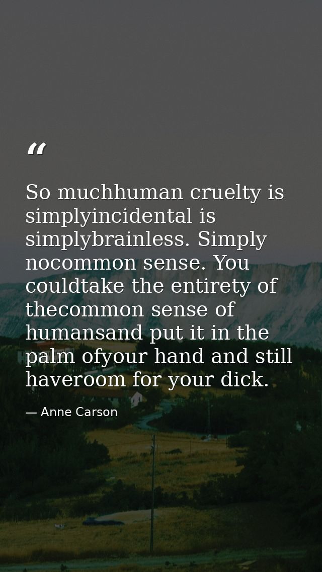 So muchhuman cruelty is simplyincidental is simplybrainless. Simply nocommon sense. You couldtake the entirety of thecom — Anne Carson