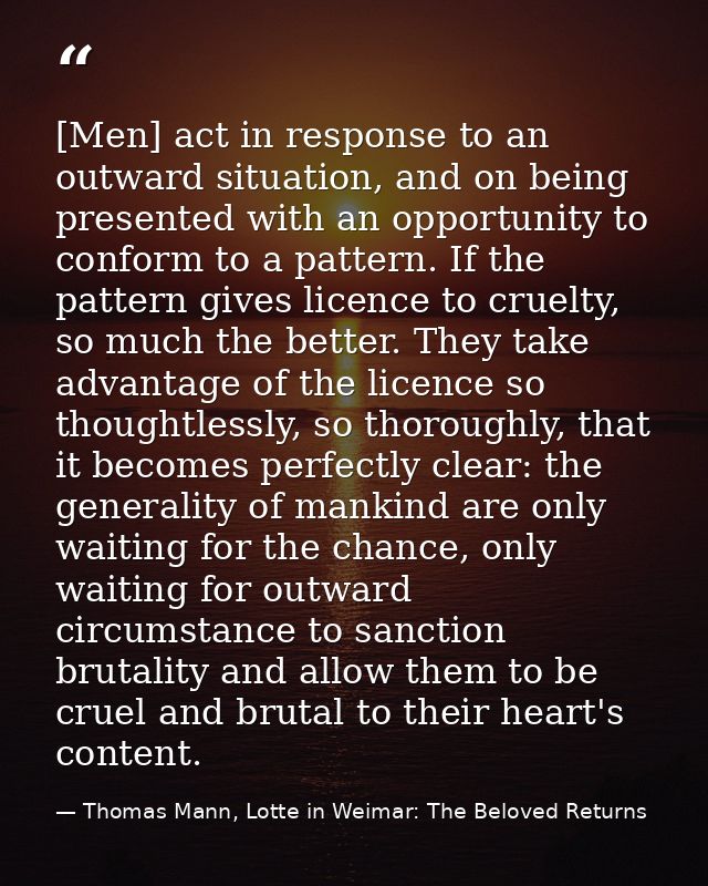 [Men] act in response to an outward situation, and on being presented with an opportunity to conform to a pattern. If th — Thomas Mann, Lotte in Weimar: The Beloved Returns