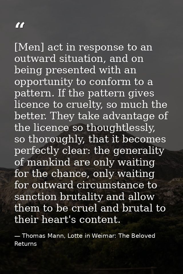 [Men] act in response to an outward situation, and on being presented with an opportunity to conform to a pattern. If th — Thomas Mann, Lotte in Weimar: The Beloved Returns