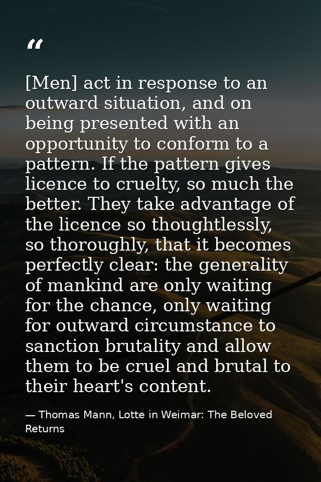 [Men] act in response to an outward situation, and on being presented with an opportunity to conform to a pattern. If th — Thomas Mann, Lotte in Weimar: The Beloved Returns