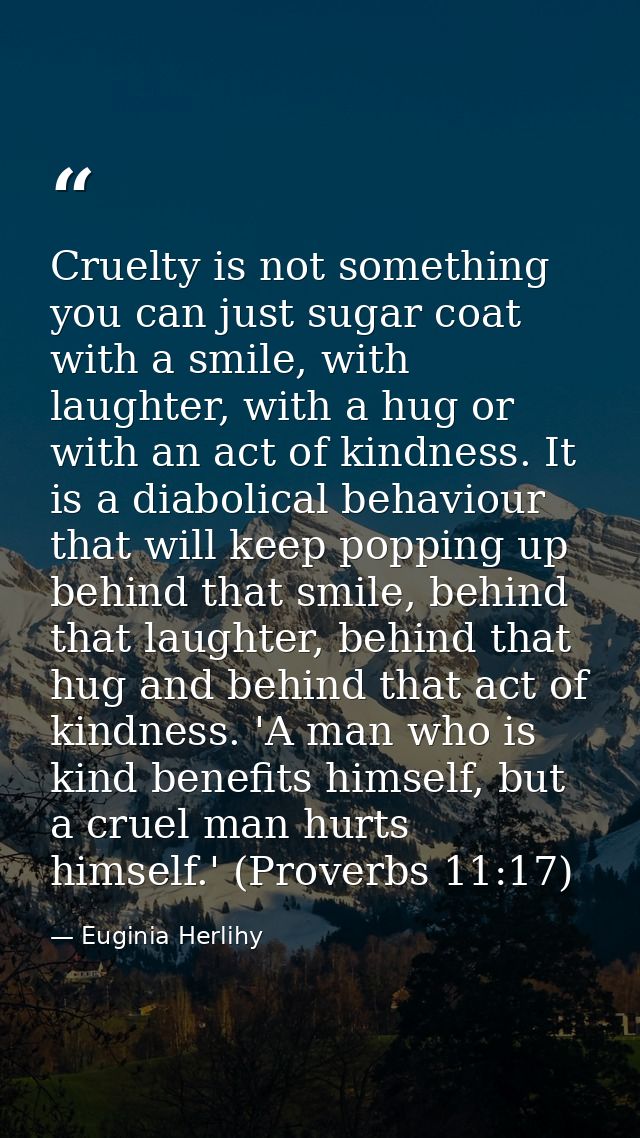 Cruelty is not something you can just sugar coat with a smile, with laughter, with a hug or with an act of kindness. It  — Euginia Herlihy