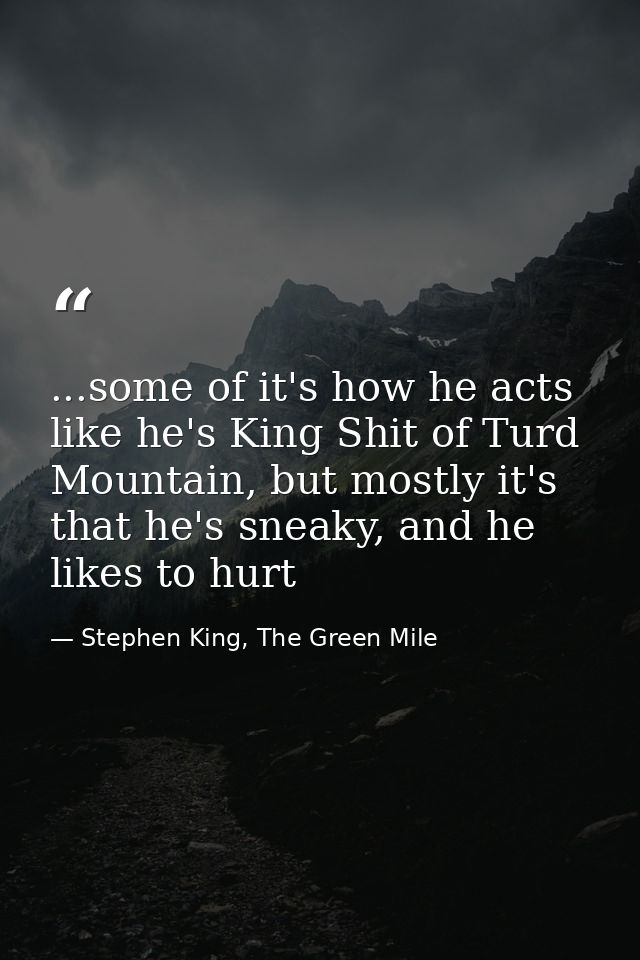 ...some of it's how he acts like he's King Shit of Turd Mountain, but mostly it's that he's sneaky, and he likes to hurt — Stephen King, The Green Mile