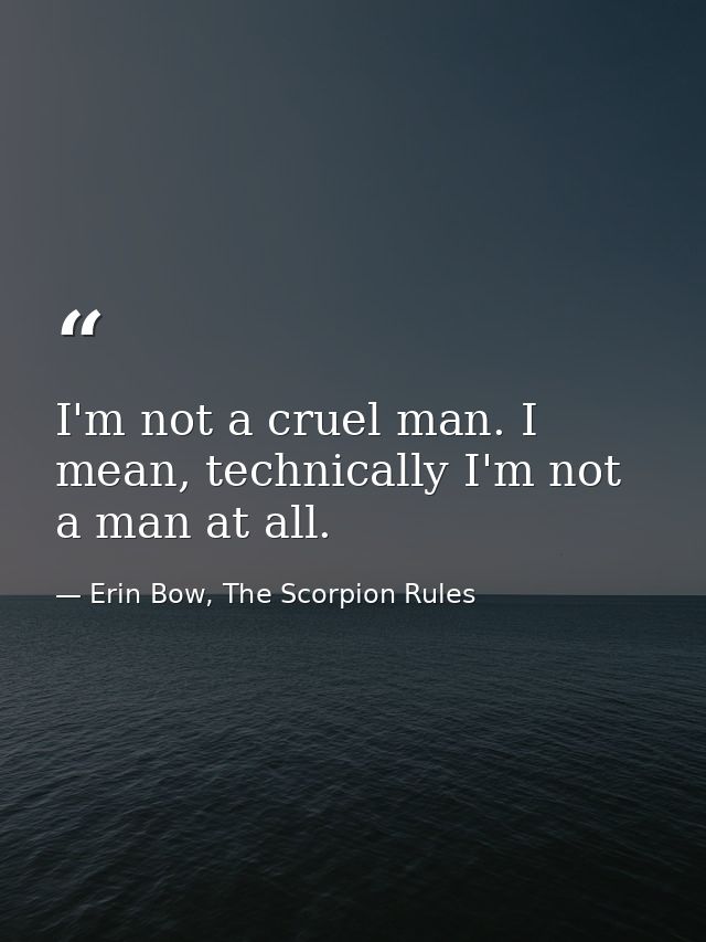 I'm not a cruel man. I mean, technically I'm not a man at all. — Erin Bow, The Scorpion Rules