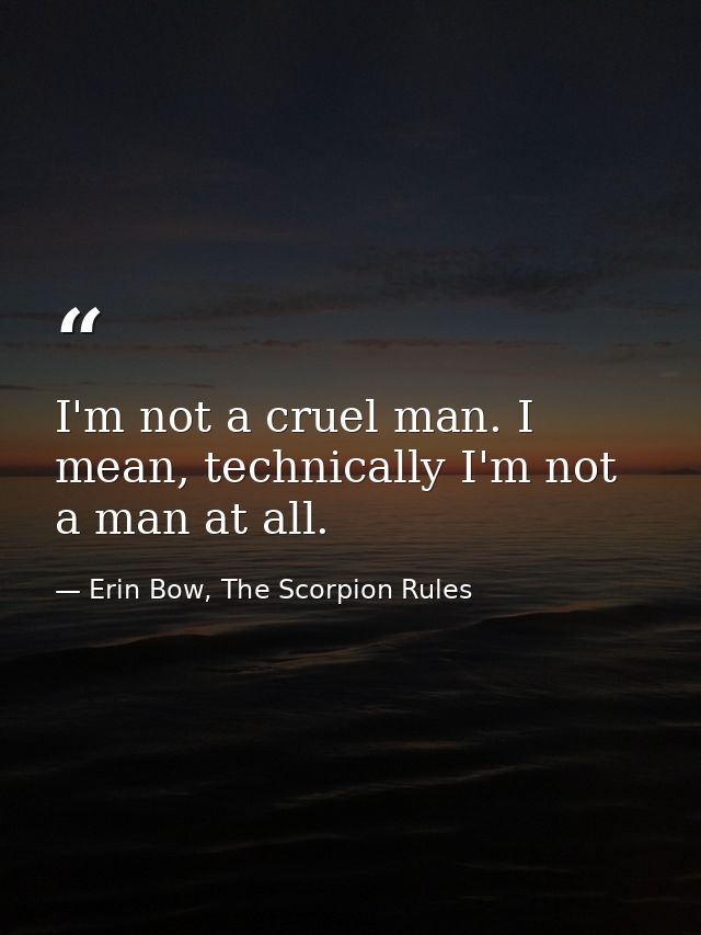 I'm not a cruel man. I mean, technically I'm not a man at all. — Erin Bow, The Scorpion Rules
