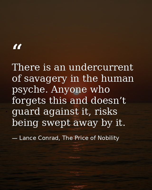 There is an undercurrent of savagery in the human psyche. Anyone who forgets this and doesn’t guard against it, risks be — Lance Conrad, The Price of Nobility