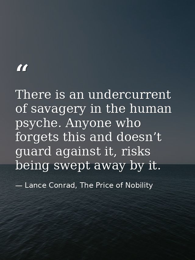 There is an undercurrent of savagery in the human psyche. Anyone who forgets this and doesn’t guard against it, risks be — Lance Conrad, The Price of Nobility