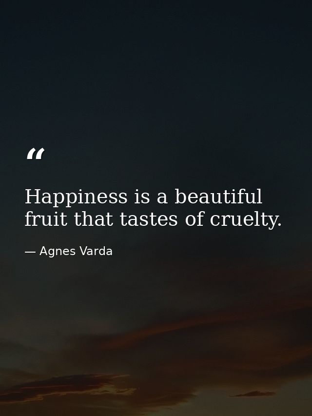 Happiness is a beautiful fruit that tastes of cruelty. — Agnes Varda
