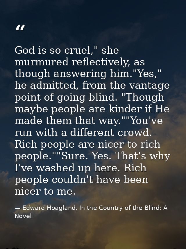 God is so cruel," she murmured reflectively, as though answering him."Yes," he admitted, from the vantage point of going — Edward Hoagland, In the Country of the Blind: A Novel
