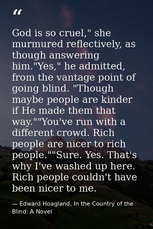 God is so cruel," she murmured reflectively, as though answering him."Yes," he admitted, from the vantage point of going — Edward Hoagland, In the Country of the Blind: A Novel