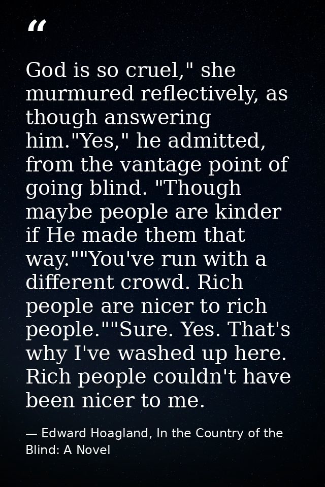 God is so cruel," she murmured reflectively, as though answering him."Yes," he admitted, from the vantage point of going — Edward Hoagland, In the Country of the Blind: A Novel