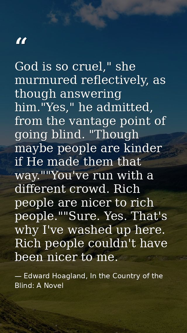 God is so cruel," she murmured reflectively, as though answering him."Yes," he admitted, from the vantage point of going — Edward Hoagland, In the Country of the Blind: A Novel