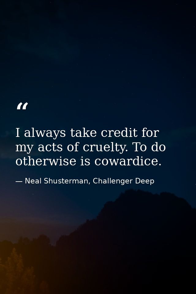 I always take credit for my acts of cruelty. To do otherwise is cowardice. — Neal Shusterman, Challenger Deep