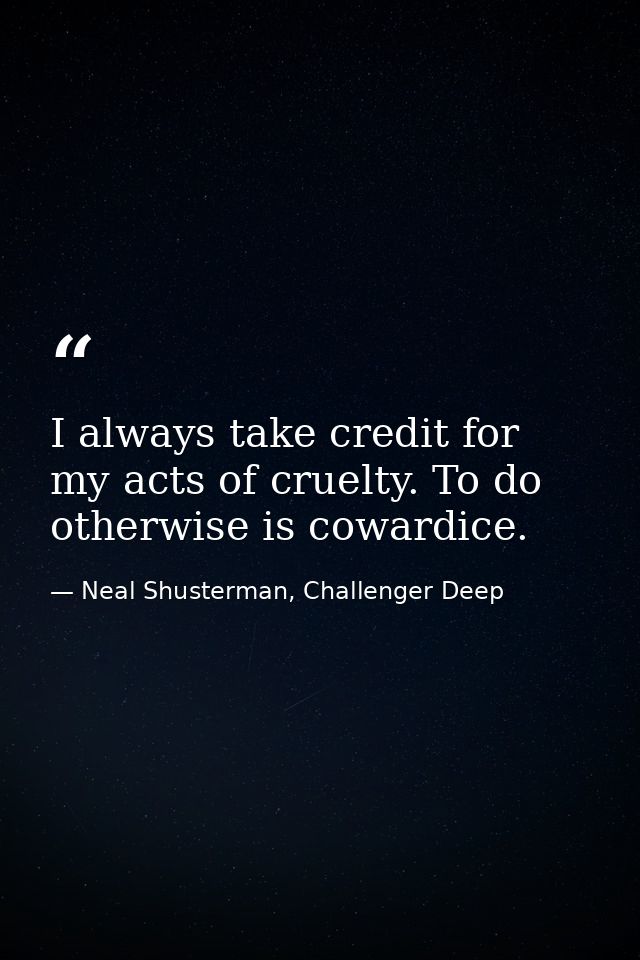 I always take credit for my acts of cruelty. To do otherwise is cowardice. — Neal Shusterman, Challenger Deep