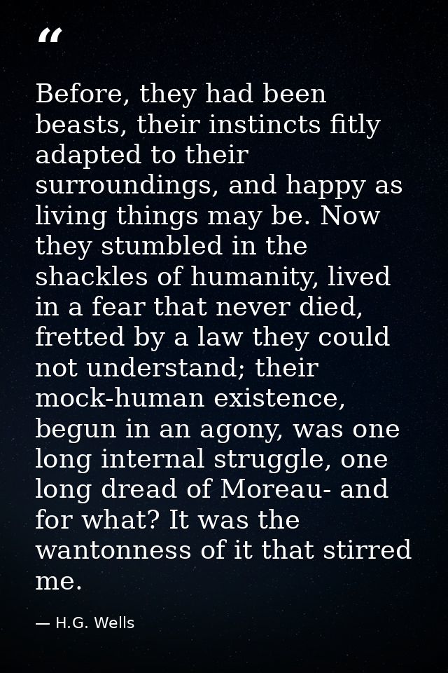 Before, they had been beasts, their instincts fitly adapted to their surroundings, and happy as living things may be. No — H.G. Wells