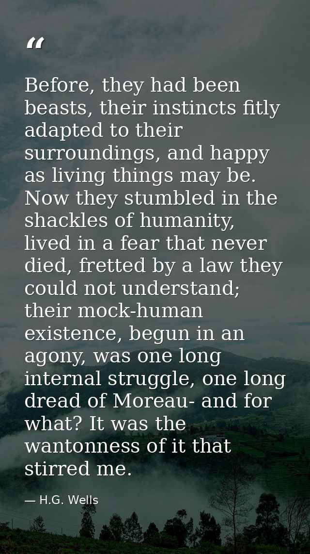 Before, they had been beasts, their instincts fitly adapted to their surroundings, and happy as living things may be. No — H.G. Wells