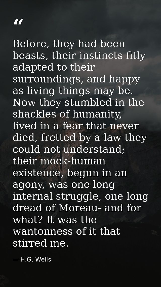 Before, they had been beasts, their instincts fitly adapted to their surroundings, and happy as living things may be. No — H.G. Wells