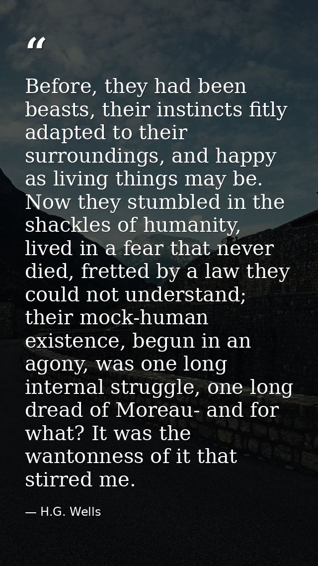 Before, they had been beasts, their instincts fitly adapted to their surroundings, and happy as living things may be. No — H.G. Wells