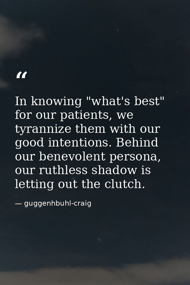 In knowing "what's best" for our patients, we tyrannize them with our good intentions. Behind our benevolent persona, ou — guggenhbuhl-craig