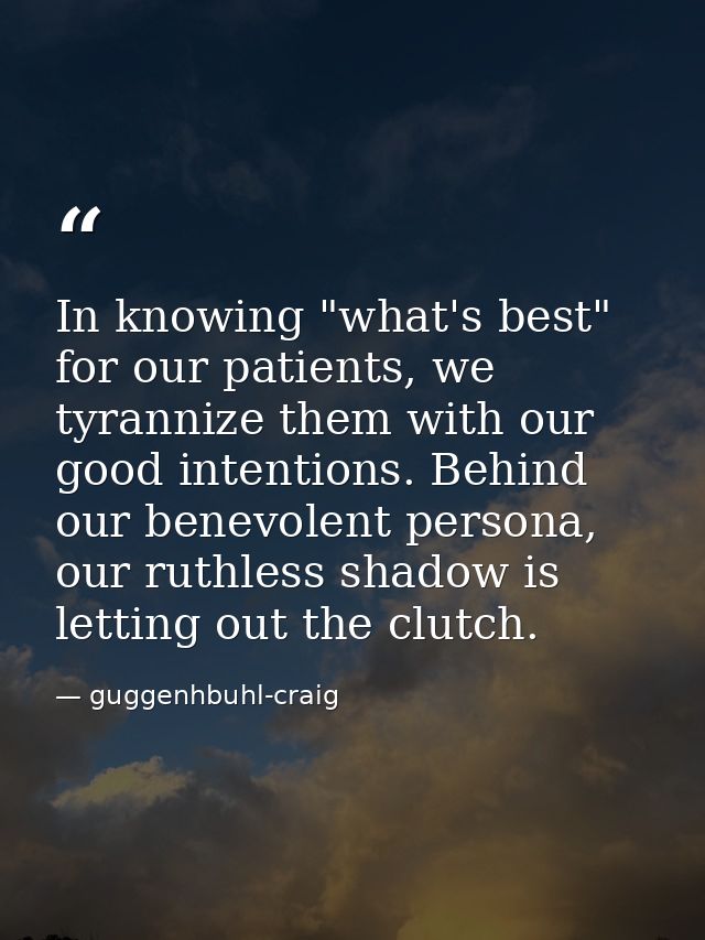 In knowing "what's best" for our patients, we tyrannize them with our good intentions. Behind our benevolent persona, ou — guggenhbuhl-craig