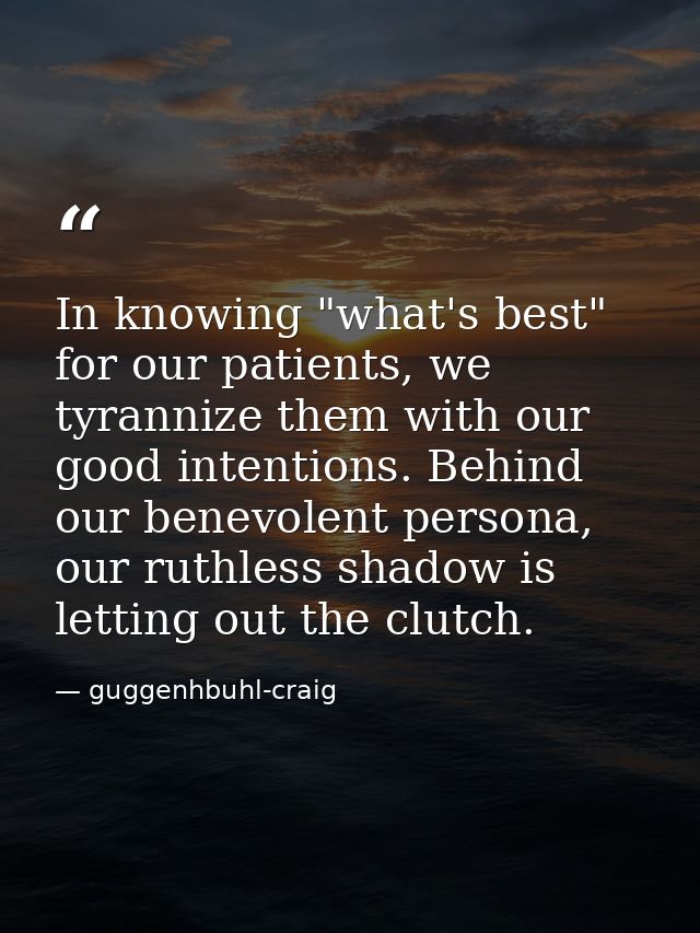 In knowing "what's best" for our patients, we tyrannize them with our good intentions. Behind our benevolent persona, ou — guggenhbuhl-craig